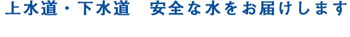 上水道・下水道　安全な水をお届けします